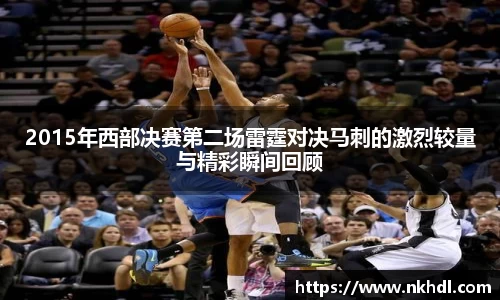 2015年西部决赛第二场雷霆对决马刺的激烈较量与精彩瞬间回顾